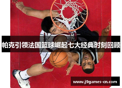 帕克引领法国篮球崛起七大经典时刻回顾