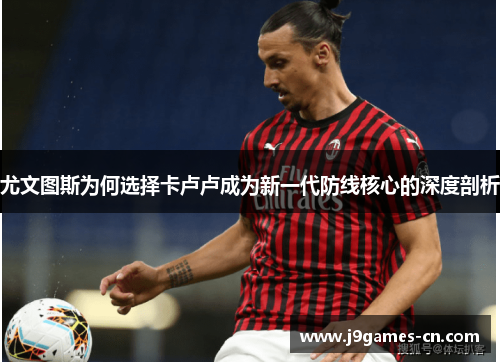 尤文图斯为何选择卡卢卢成为新一代防线核心的深度剖析