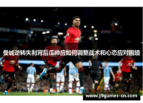 曼城逆转失利背后瓜帅应如何调整战术和心态应对困境