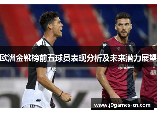 欧洲金靴榜前五球员表现分析及未来潜力展望