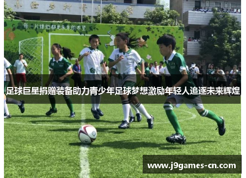 足球巨星捐赠装备助力青少年足球梦想激励年轻人追逐未来辉煌