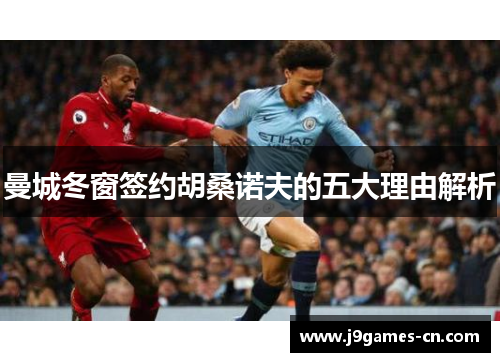 曼城冬窗签约胡桑诺夫的五大理由解析