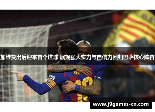 加维复出后迎来首个进球 展现强大实力与自信力回归巴萨核心阵容