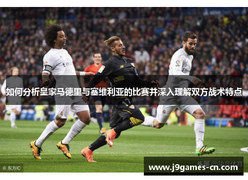 如何分析皇家马德里与塞维利亚的比赛并深入理解双方战术特点