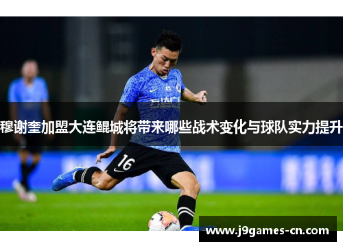 穆谢奎加盟大连鲲城将带来哪些战术变化与球队实力提升