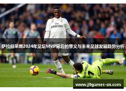 萨拉赫荣膺2024年足坛MVP背后的意义与未来足球发展趋势分析