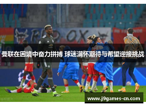 曼联在困境中奋力拼搏 球迷满怀期待与希望迎接挑战