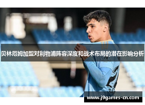 贝林厄姆加盟对利物浦阵容深度和战术布局的潜在影响分析