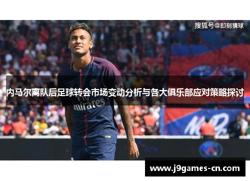 内马尔离队后足球转会市场变动分析与各大俱乐部应对策略探讨
