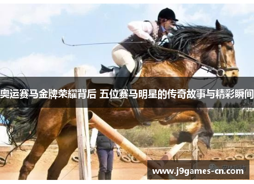 奥运赛马金牌荣耀背后 五位赛马明星的传奇故事与精彩瞬间