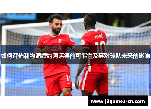 如何评估利物浦续约阿诺德的可能性及其对球队未来的影响