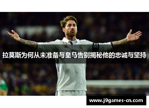 拉莫斯为何从未准备与皇马告别揭秘他的忠诚与坚持