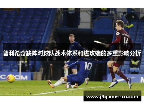 普利希奇缺阵对球队战术体系和进攻端的多重影响分析