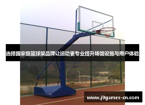 选择国家级篮球架品牌让运动更专业提升场馆设施与用户体验