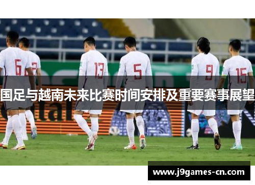 国足与越南未来比赛时间安排及重要赛事展望
