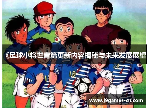 《足球小将世青篇更新内容揭秘与未来发展展望》