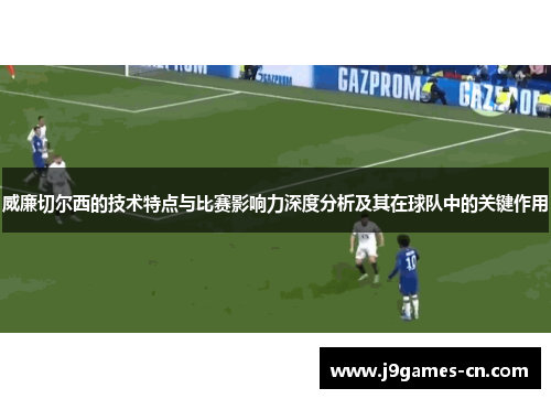 威廉切尔西的技术特点与比赛影响力深度分析及其在球队中的关键作用