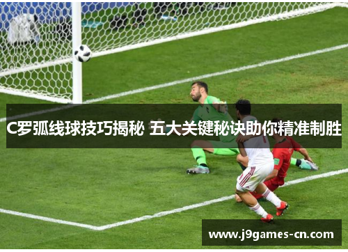 C罗弧线球技巧揭秘 五大关键秘诀助你精准制胜