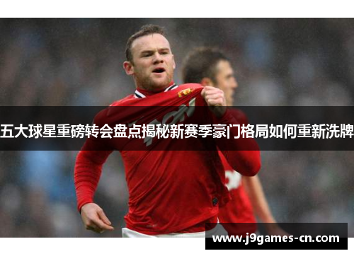 五大球星重磅转会盘点揭秘新赛季豪门格局如何重新洗牌