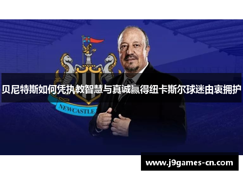 贝尼特斯如何凭执教智慧与真诚赢得纽卡斯尔球迷由衷拥护