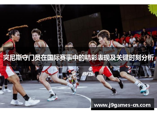 突尼斯守门员在国际赛事中的精彩表现及关键时刻分析