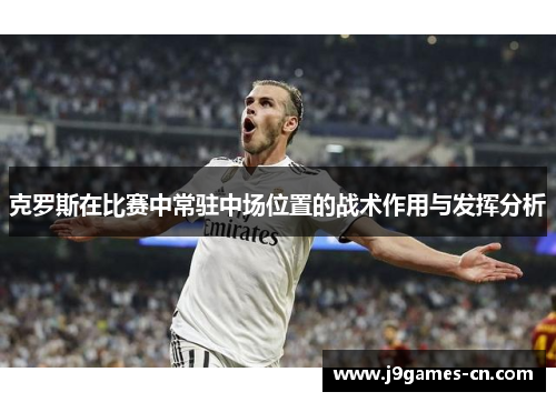 克罗斯在比赛中常驻中场位置的战术作用与发挥分析