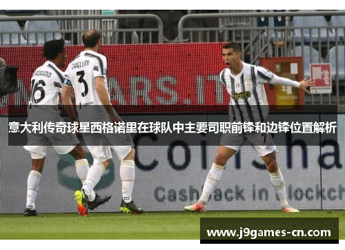 意大利传奇球星西格诺里在球队中主要司职前锋和边锋位置解析