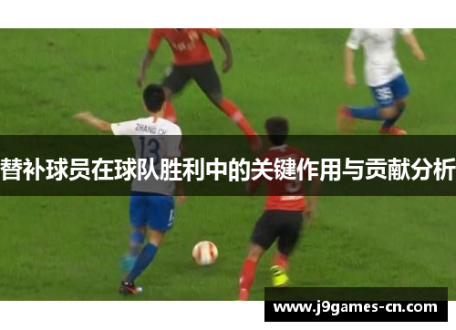 替补球员在球队胜利中的关键作用与贡献分析