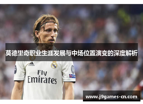 莫德里奇职业生涯发展与中场位置演变的深度解析