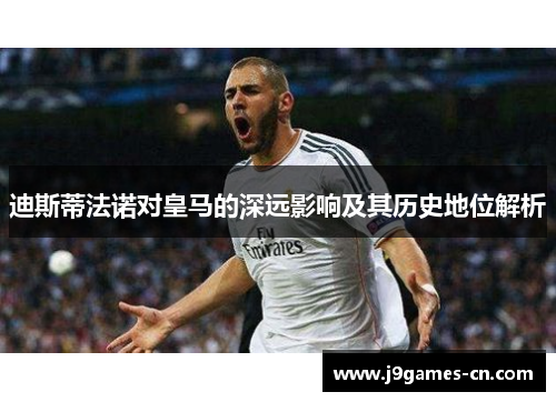 迪斯蒂法诺对皇马的深远影响及其历史地位解析