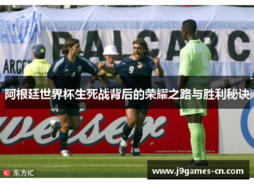 阿根廷世界杯生死战背后的荣耀之路与胜利秘诀